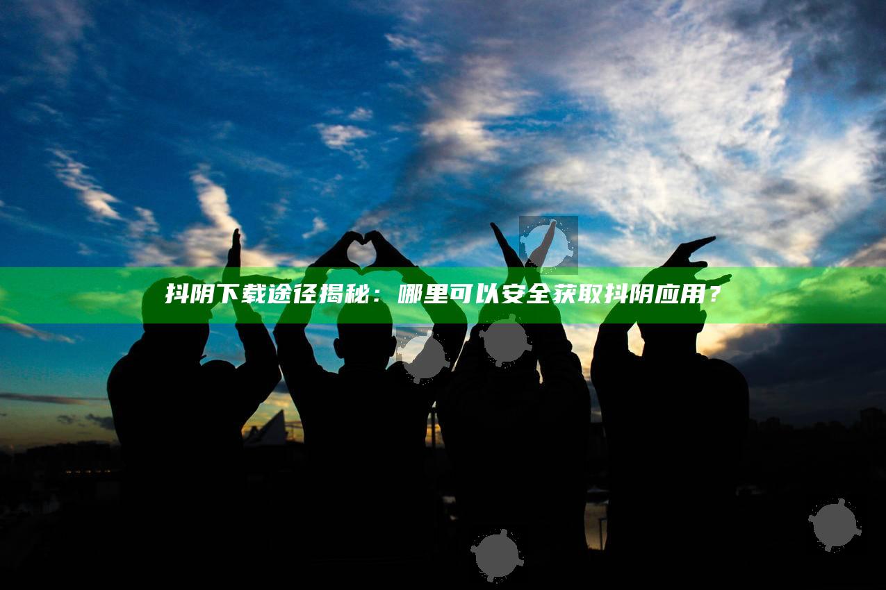 抖阴下载途径揭秘：哪里可以安全获取抖阴使用？