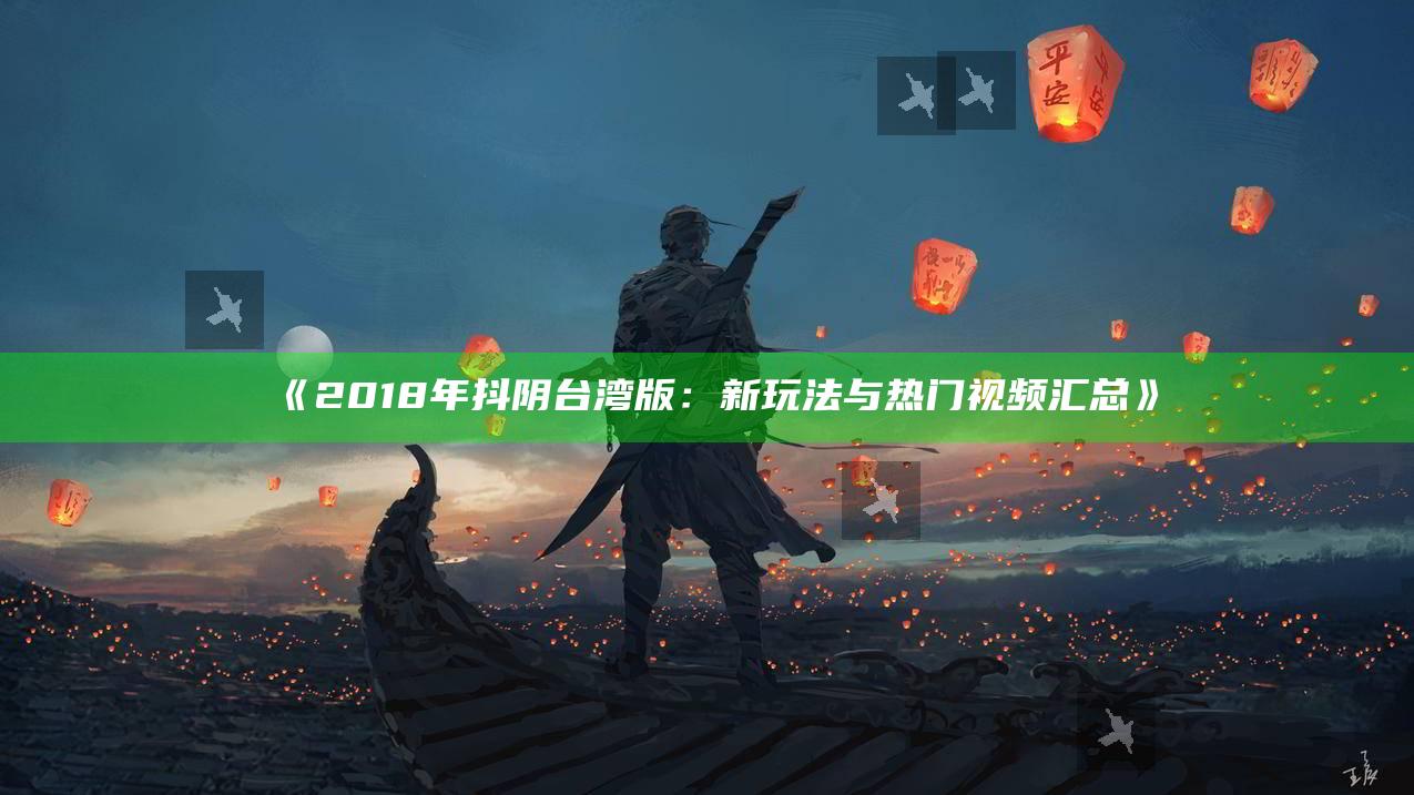 2018年抖阴台湾版：新玩法与热门视频汇总》