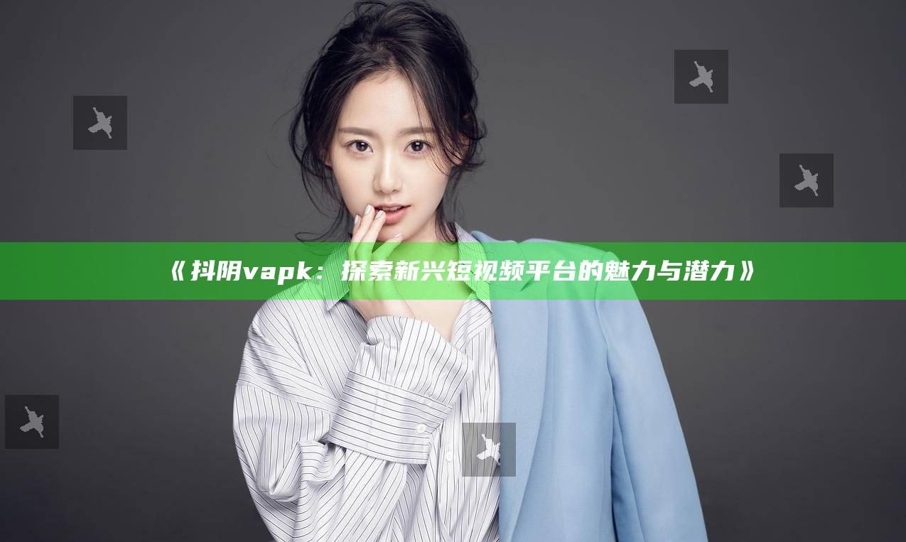 抖阴vapk：探索新兴短视频平台的魅力与潜力》