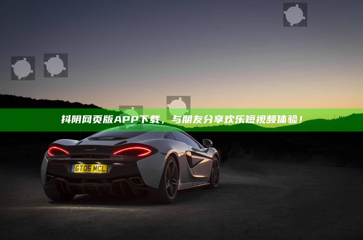 抖阴网页版APP下载，与朋友分享欢乐短视频体验！