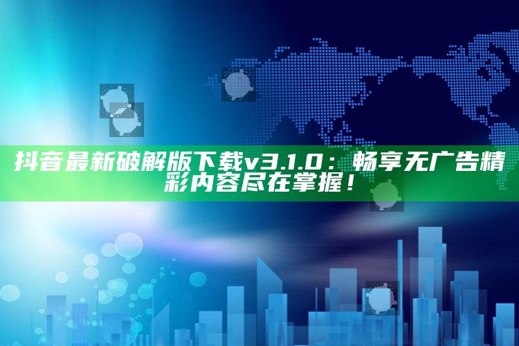 抖音最新破解版下载v3.1.0：畅享无广告精彩内容尽在掌握！