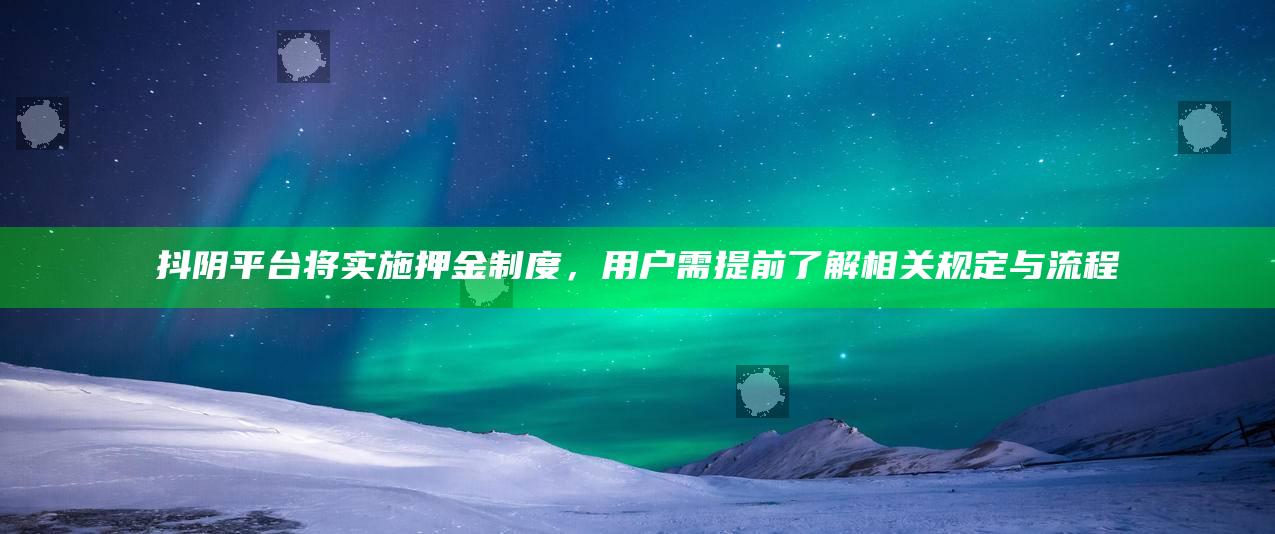 抖阴平台将实施押金制度，用户需提前了解相关规定与流程