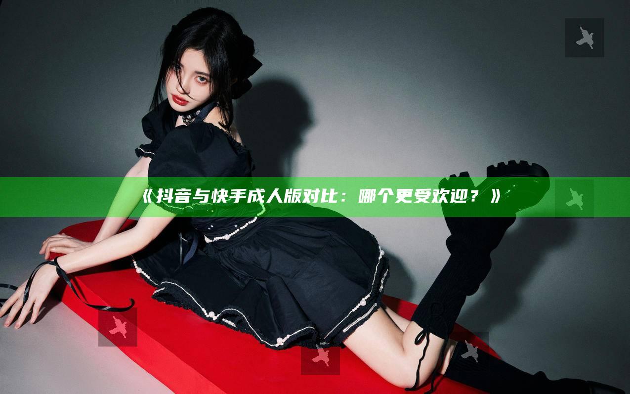 抖音与快手成人版对比：哪个更受欢迎？
