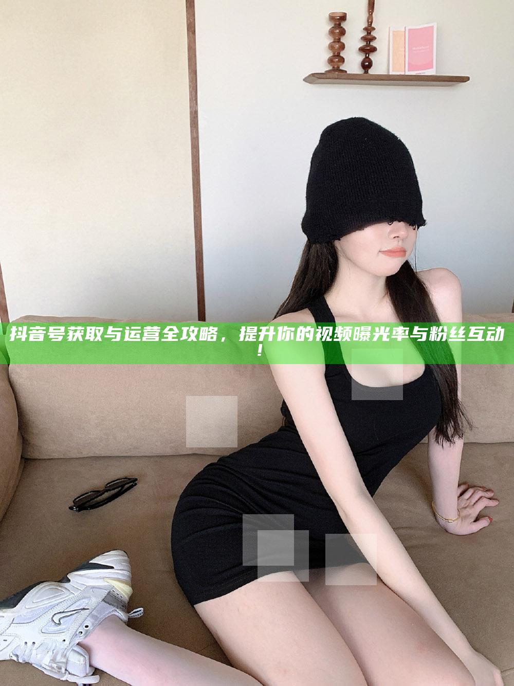 抖音号获取与运营全攻略，提升你的视频曝光率与粉丝互动！
