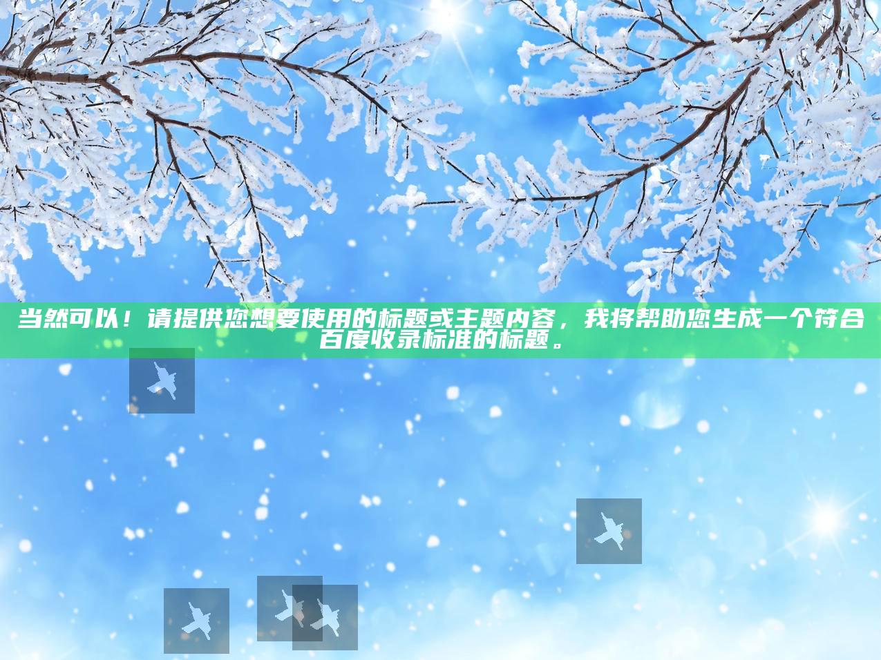 当然可以！请提供您想要使用的标题或主题内容，我将帮助您生成一个符合百度收录标准的标题。