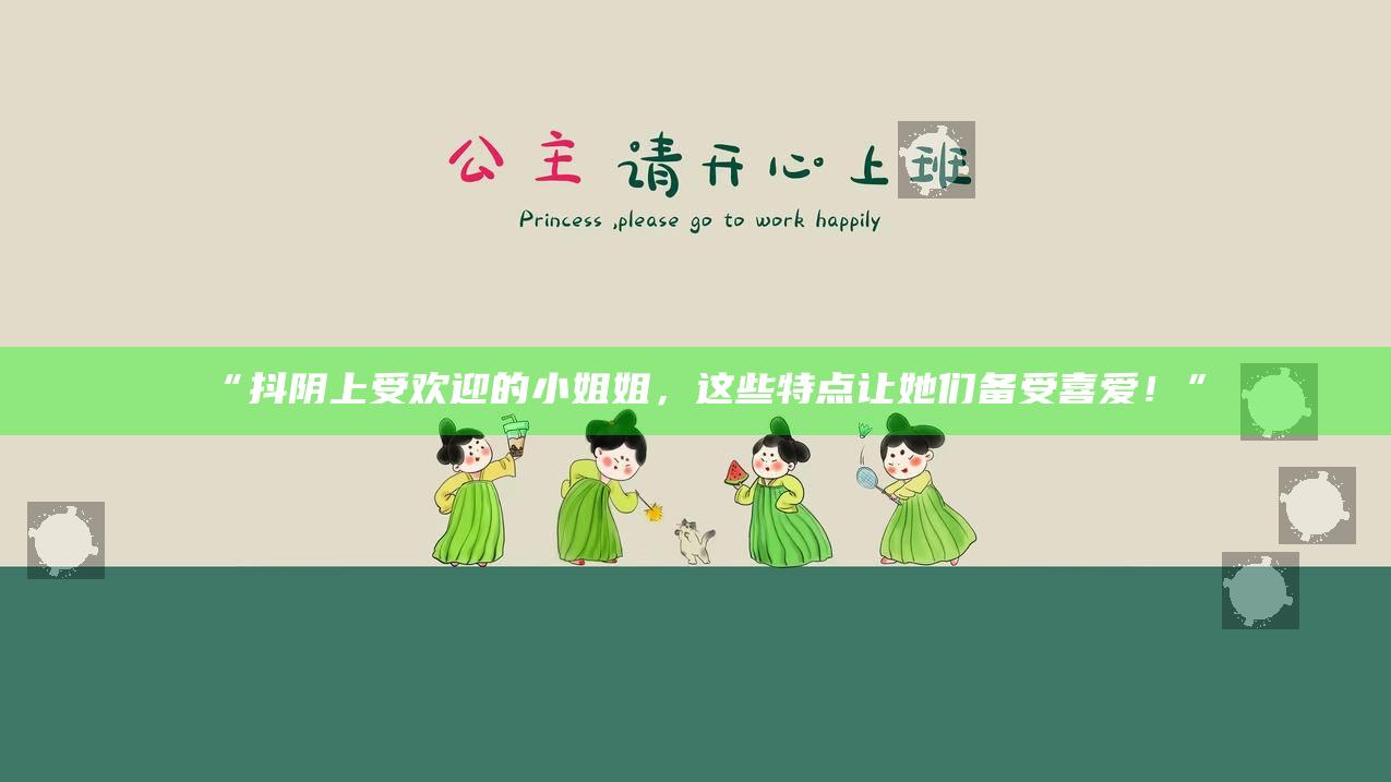 “抖阴上受欢迎的小姐姐，这些特点让她们备受喜爱！”