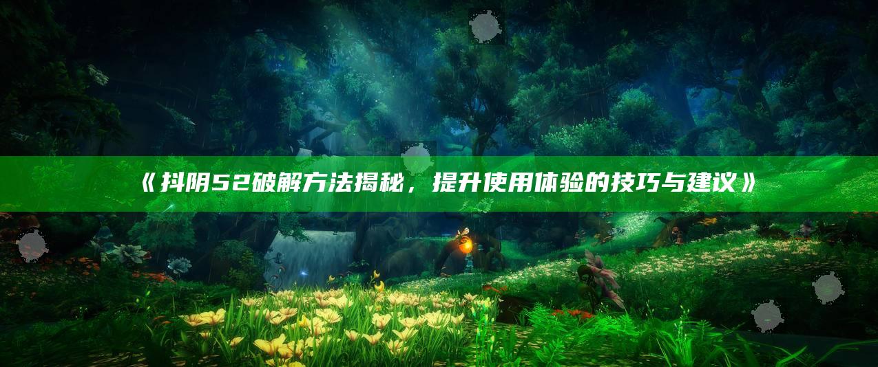 抖阴52破解方法揭秘，提升使用体验的技巧与建议》