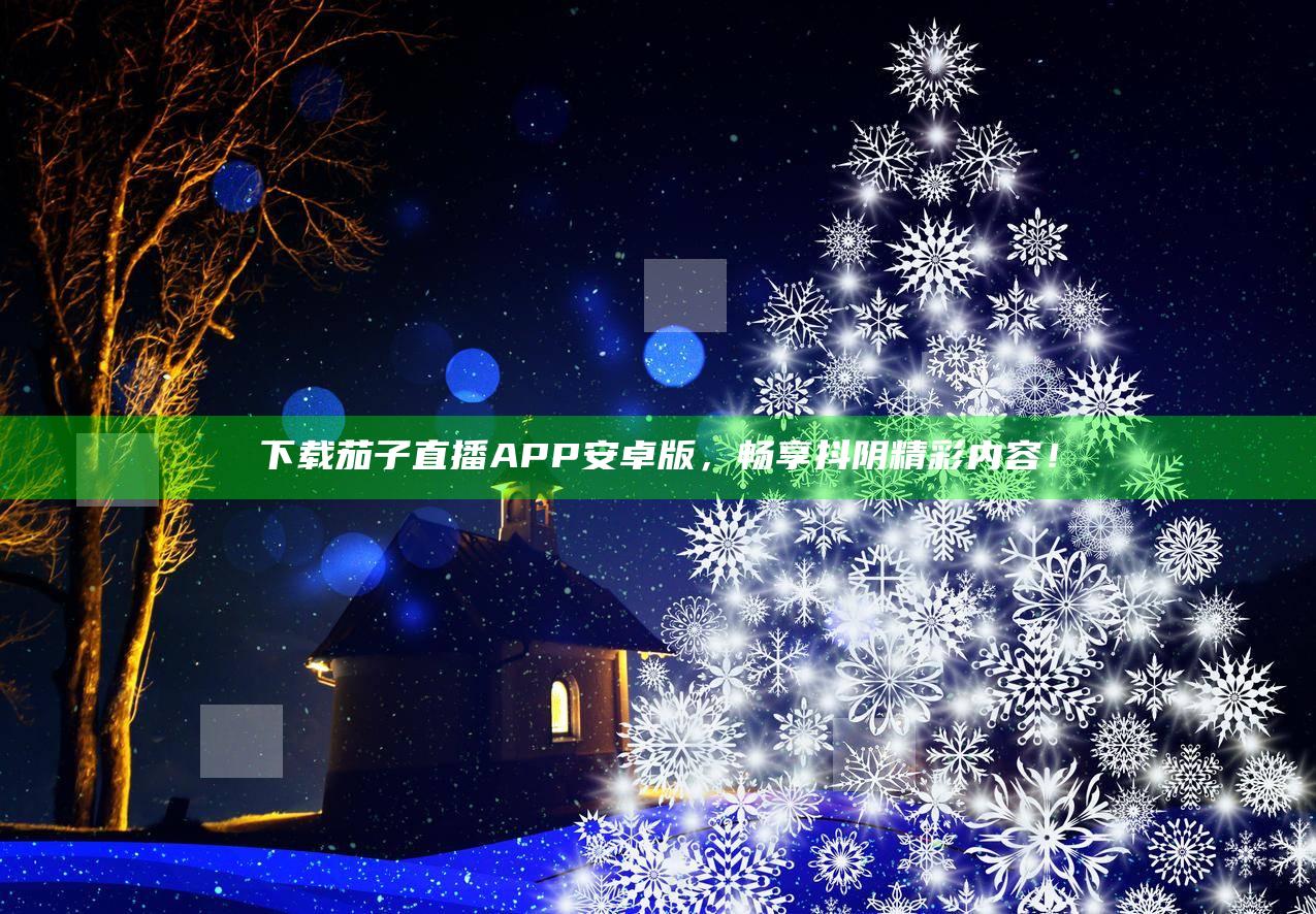 下载茄子直播APP安卓版，畅享抖阴精彩内容！