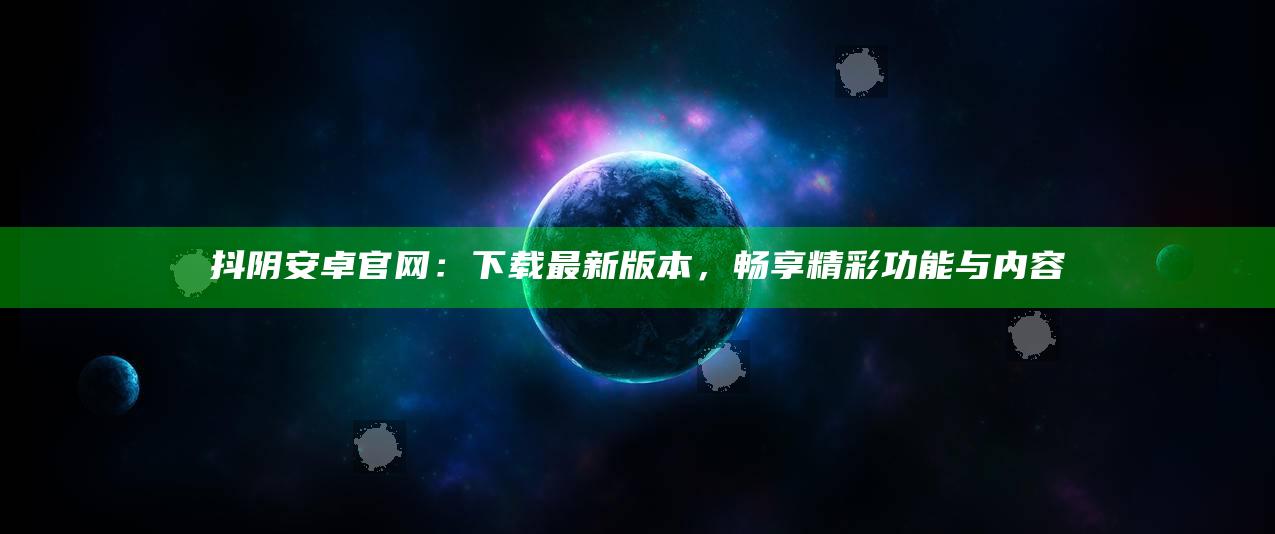 抖阴安卓官网：下载最新版本，畅享精彩功能与内容