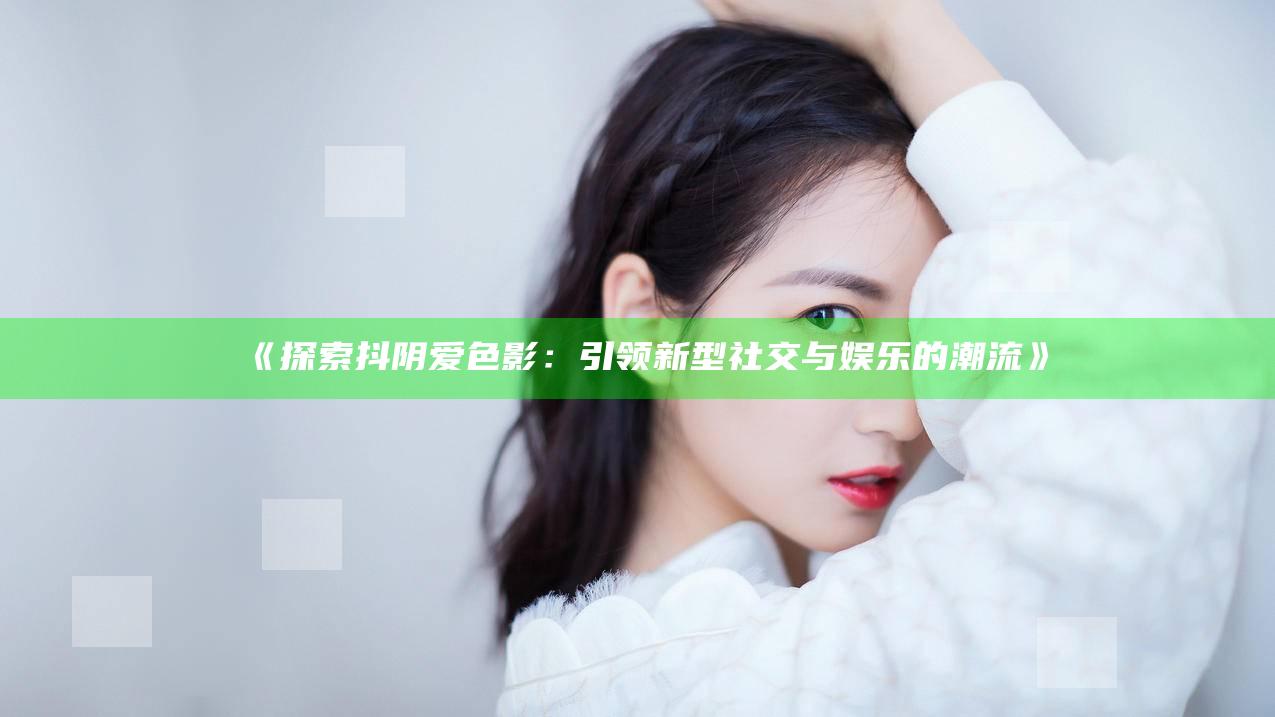 探索抖阴爱色影：引领新型社交与娱乐的潮流》