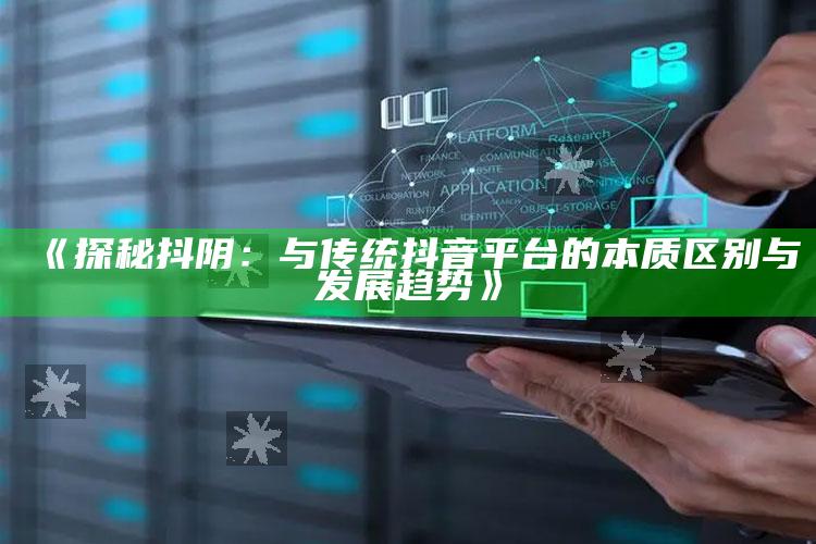 《探秘抖阴：与传统抖音平台的本质区别与发展方向》