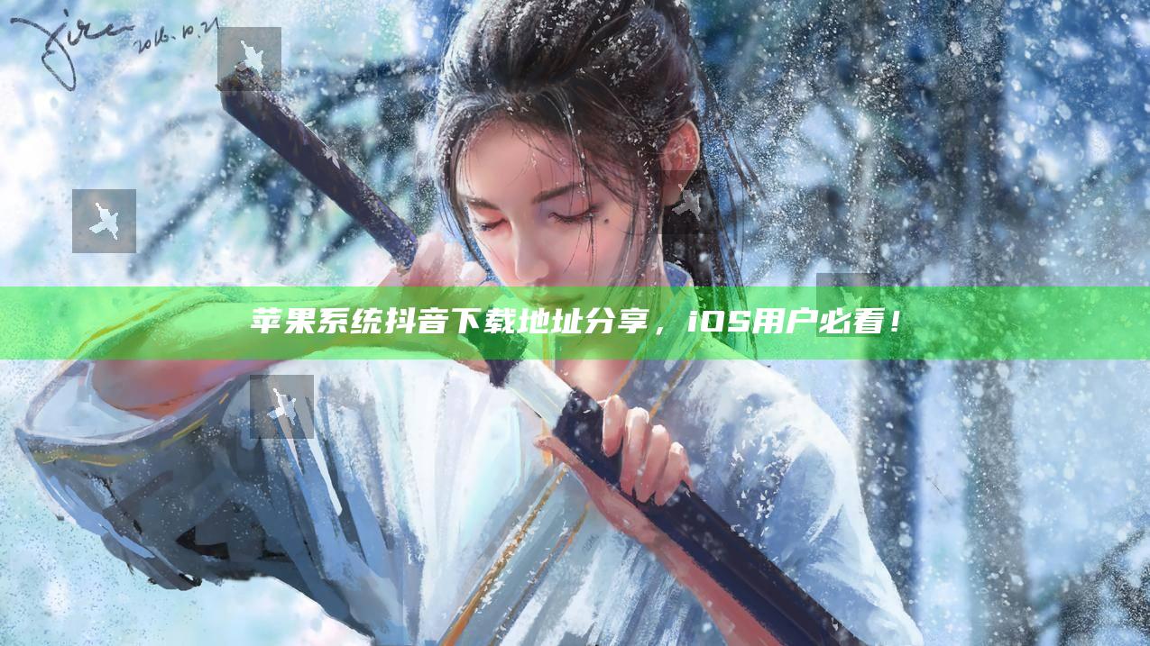 苹果系统抖音下载地址分享，iOS用户必看！