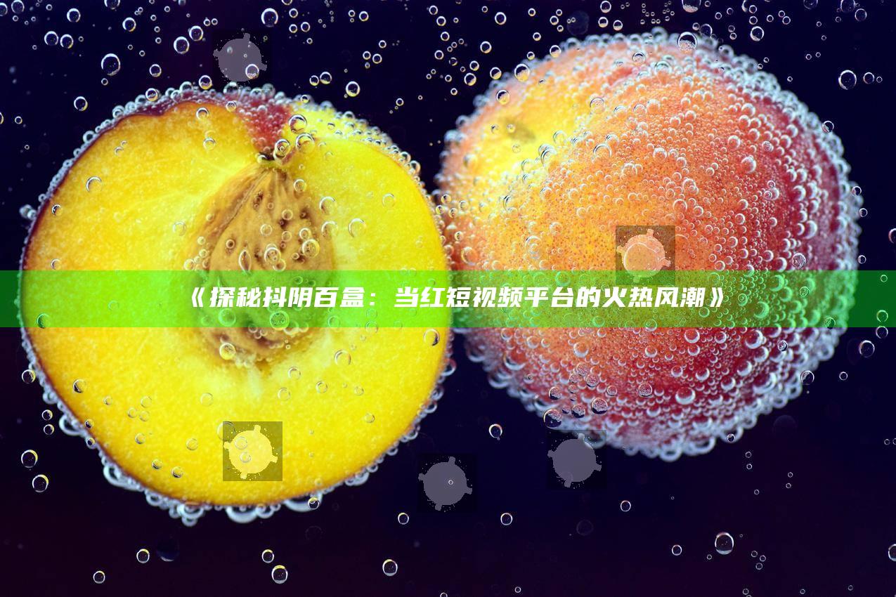 探秘抖阴百盒：当红短视频平台的火热风潮