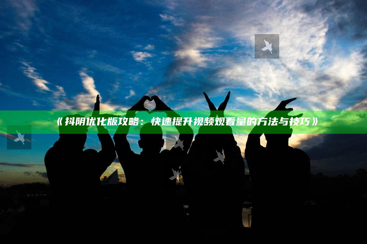 抖阴优化版攻略：快速提升视频观看量的方法与技巧》