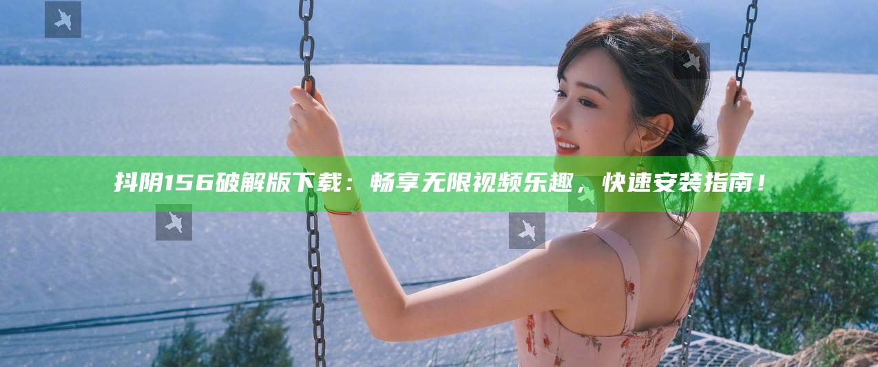 抖阴156破解版下载：畅享无限视频乐趣，快速安装指南！