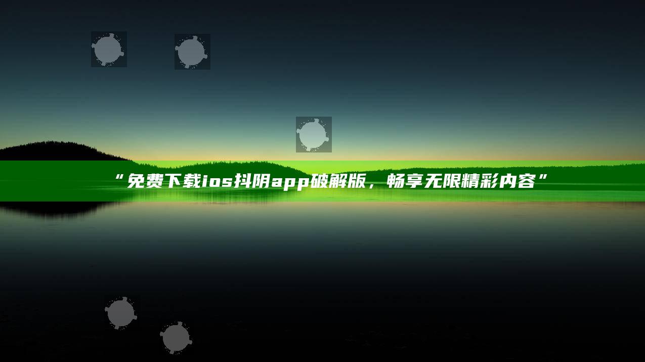 “免费下载ios抖阴app破解版，畅享无限精彩内容”