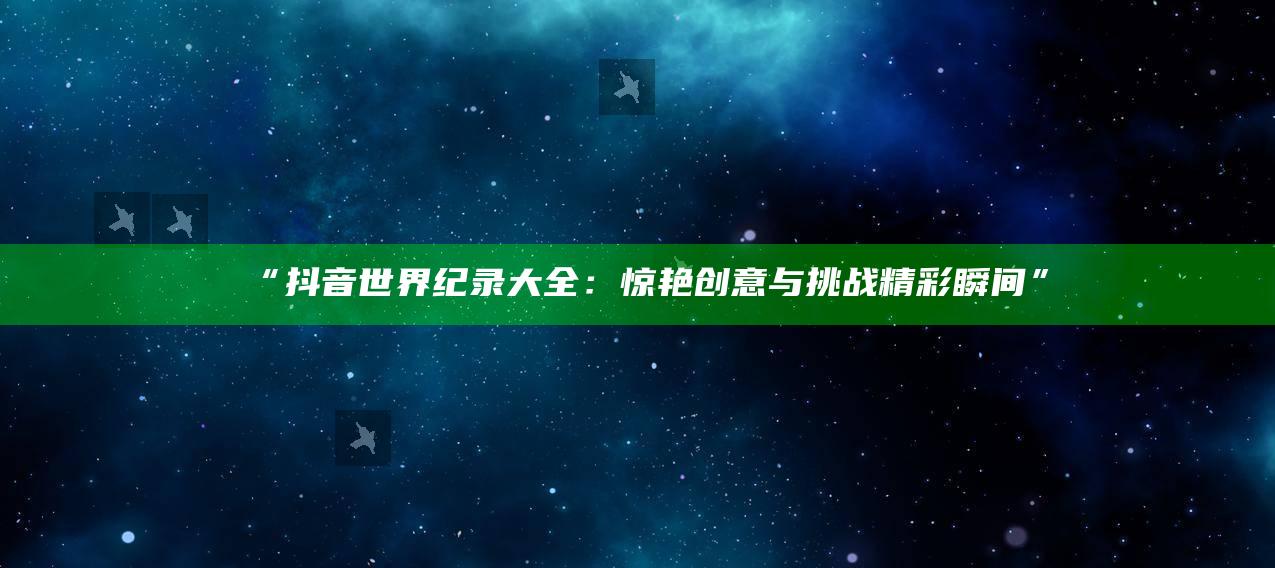 “抖音世界纪录大全：惊艳创意与障碍精彩瞬间”