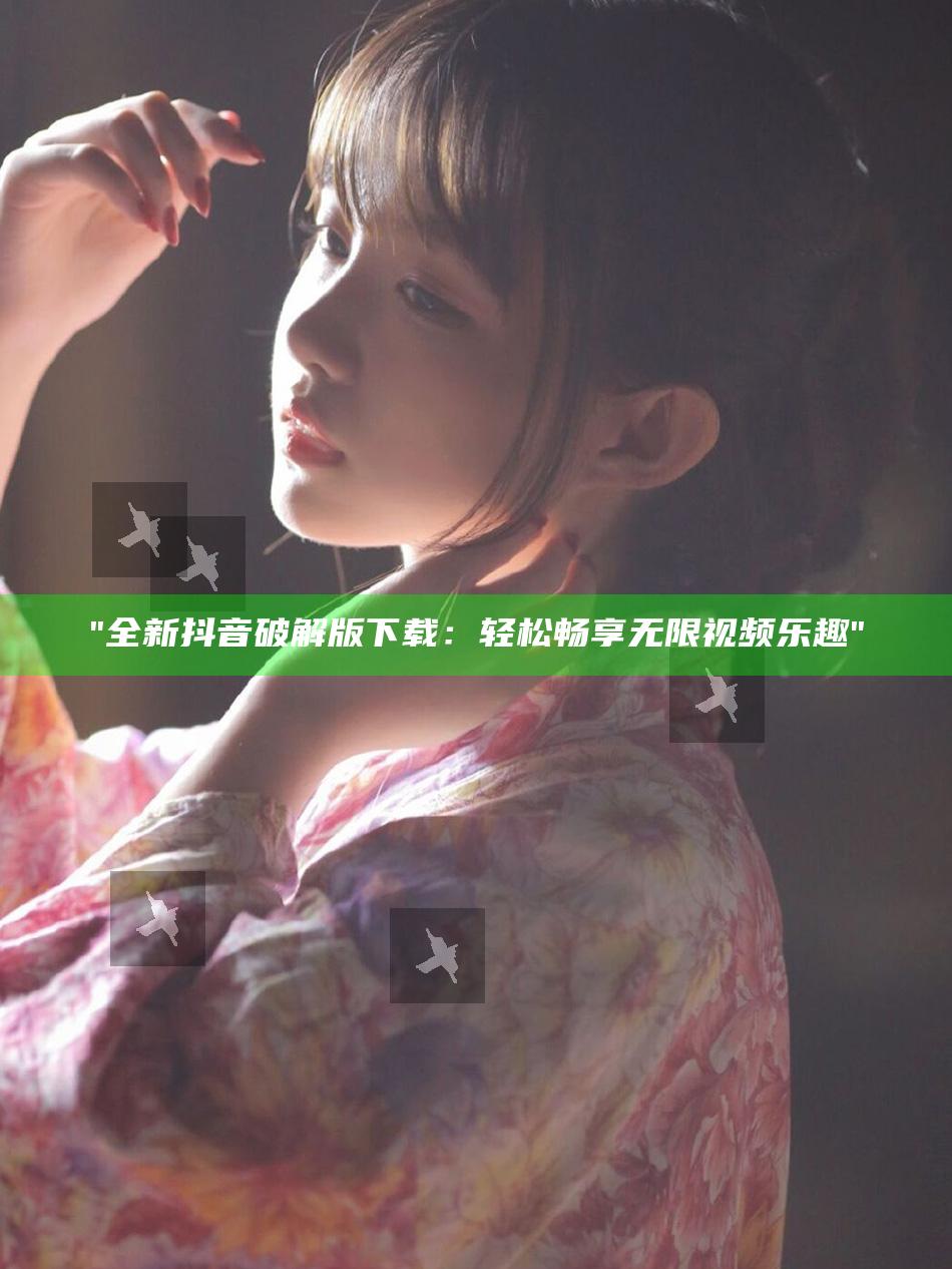 全新抖音破解版下载：轻松畅享无限视频乐趣