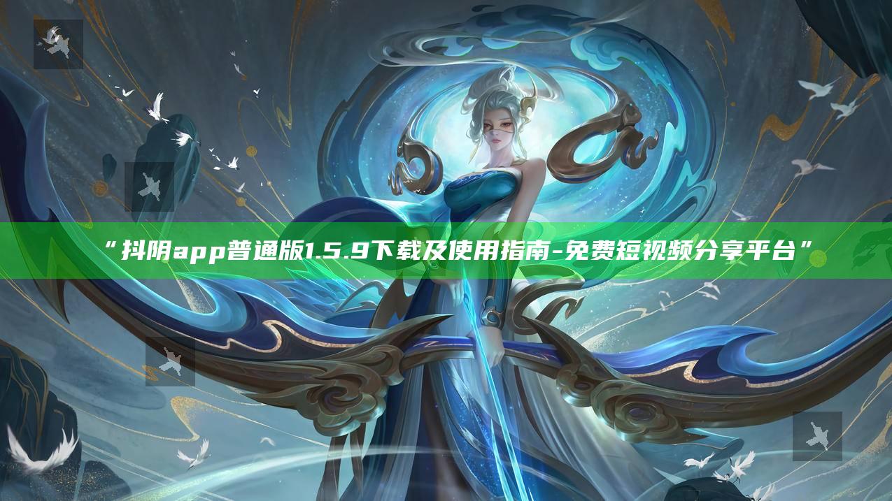 “抖阴app普通版1.5.9下载及使用指南 - 免费短视频分享平台”