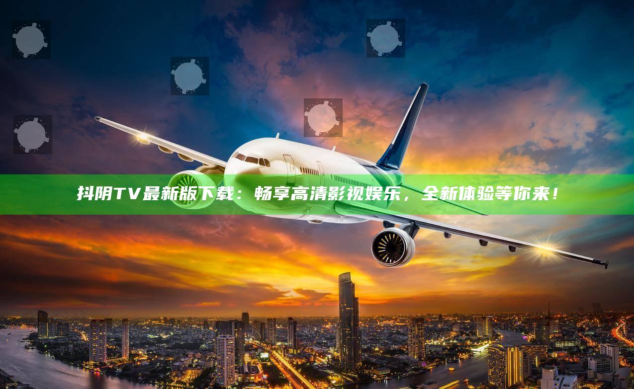 抖阴TV最新版下载：畅享高清影视娱乐，全新体验等你来！