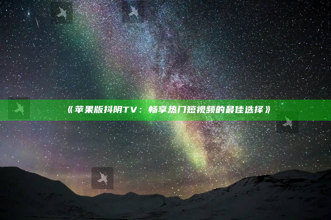 《苹果版抖阴TV：畅享热门短视频的最佳选择》