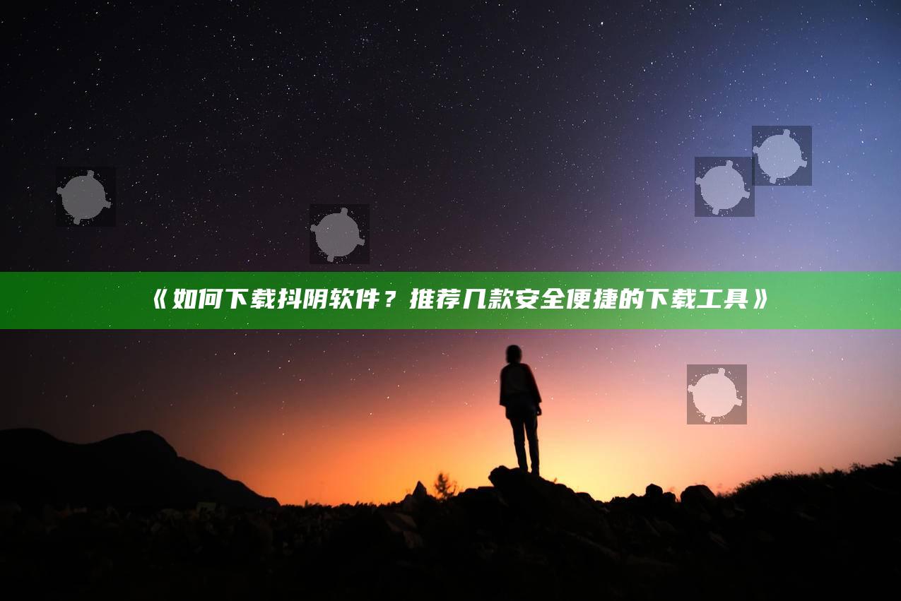 《如何下载抖阴软件？推荐几款安全便捷的下载工具》