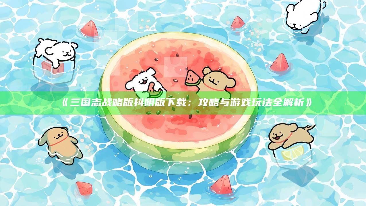 三国志战略版抖阴版下载：攻略与游戏玩法全解析