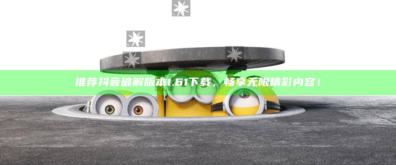推荐抖音破解版本1.61下载，畅享无限精彩内容！