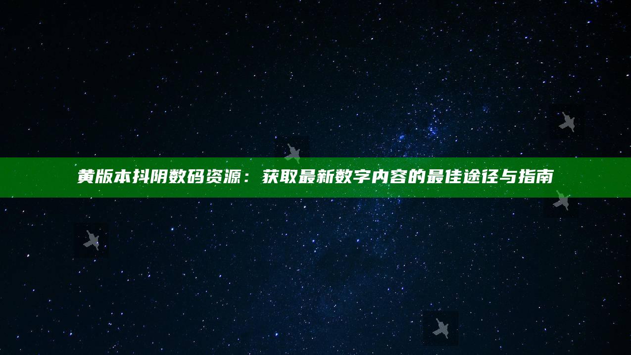 黄版本抖阴数码资源：获取最新数字内容的最佳途径与指南