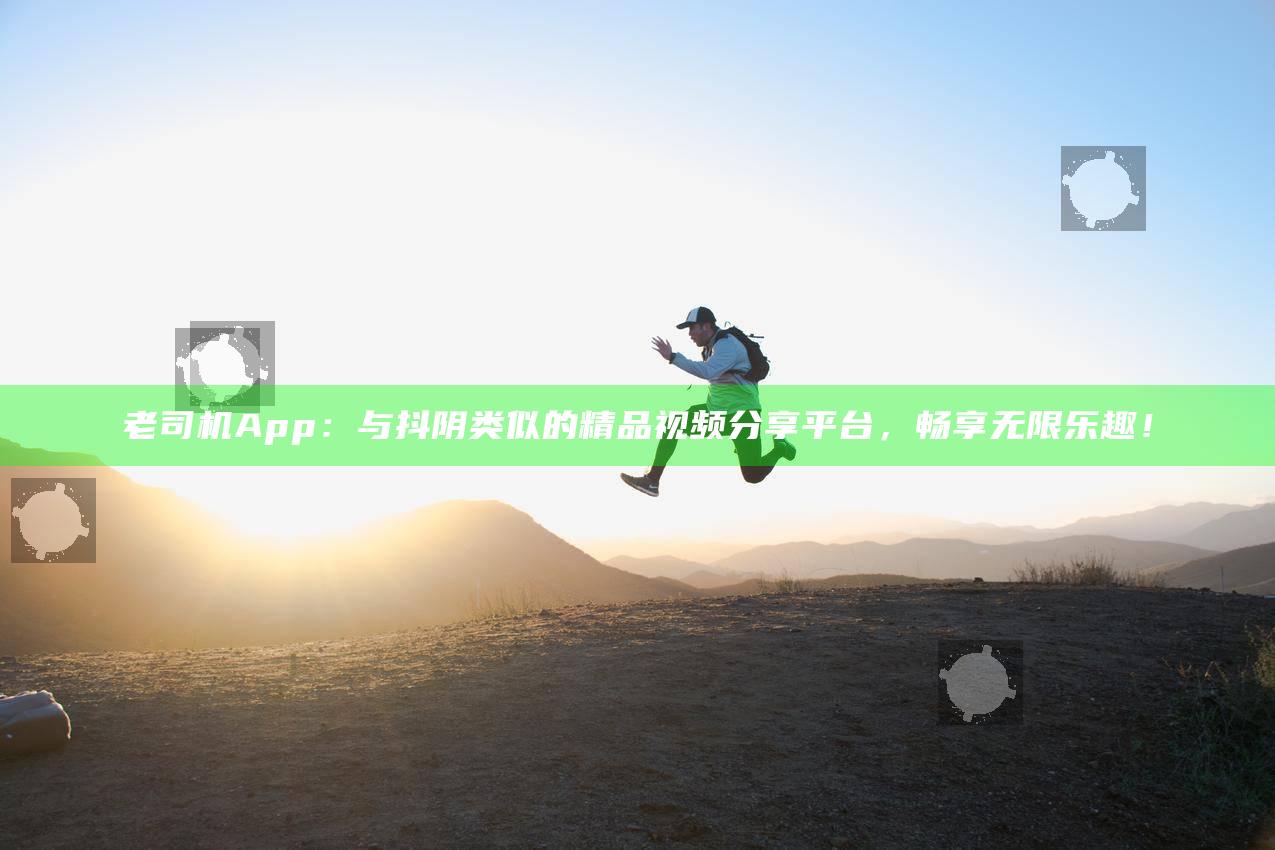 老司机App：与抖阴类似的精品视频分享平台，畅享无限乐趣！
