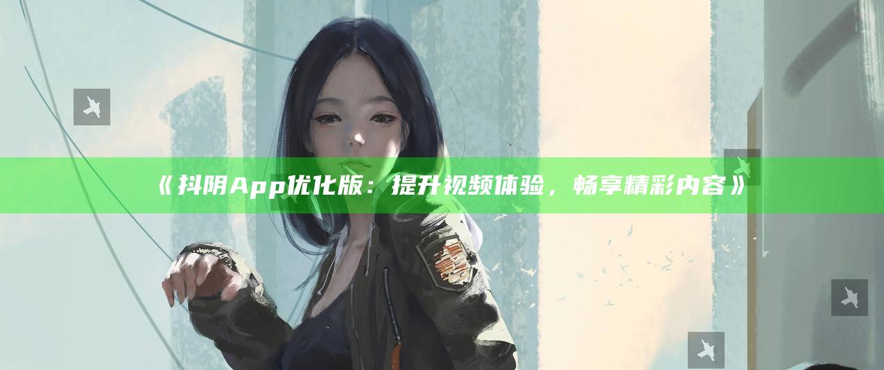 抖阴App优化版：提升视频体验，畅享精彩内容