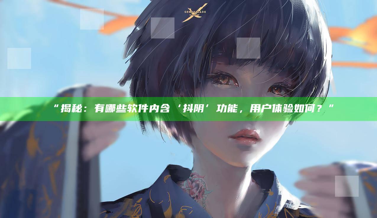 “揭秘：有哪些软件内含‘抖阴’功能，用户体验如何？”