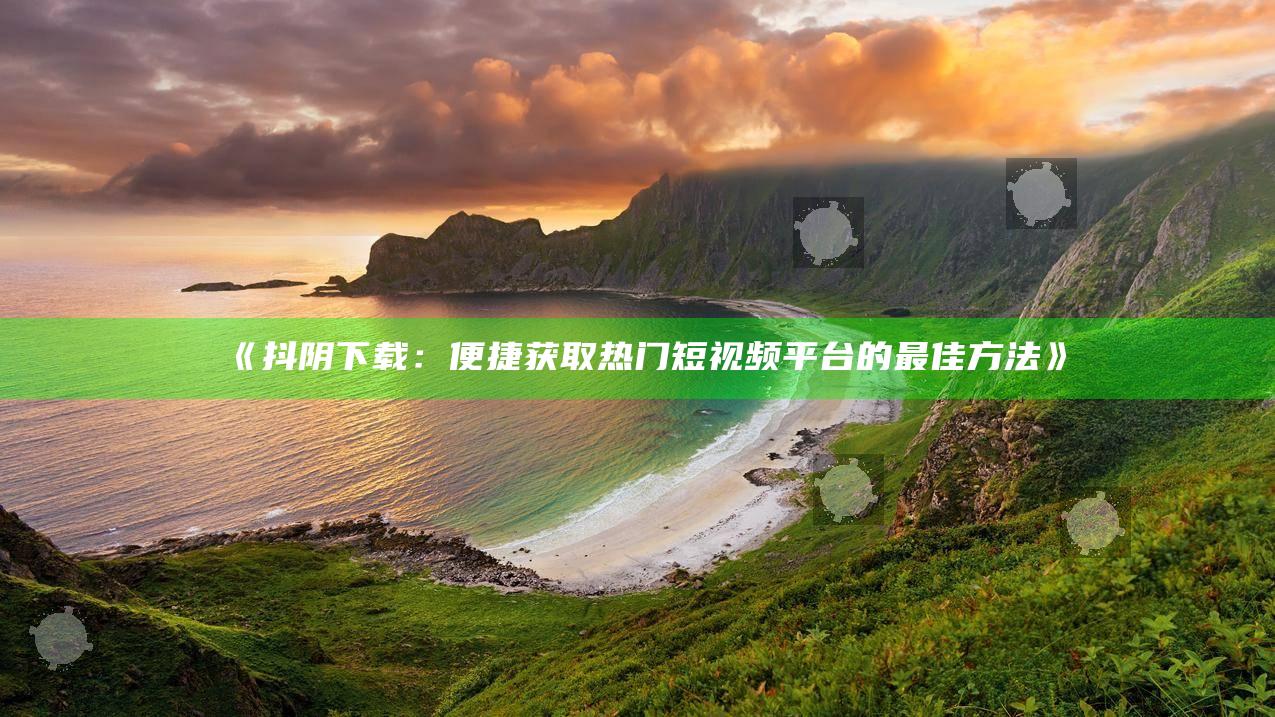 抖阴下载：便捷获取热门短视频平台的最佳方法》
