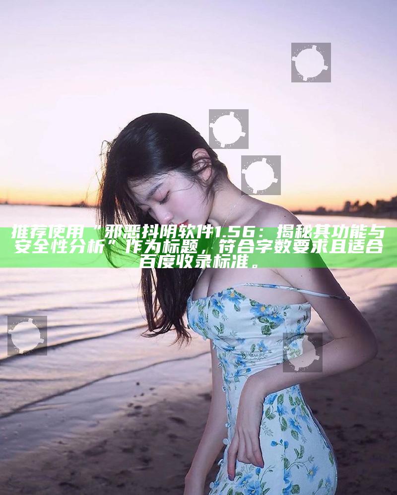 推荐使用“邪恶抖阴软件1.56：揭秘其功能与安全性研究”作为标题，符合字数要求且适合百度收录标准。