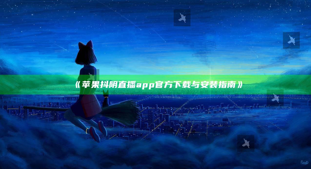 苹果抖阴直播app官方下载与安装指南
