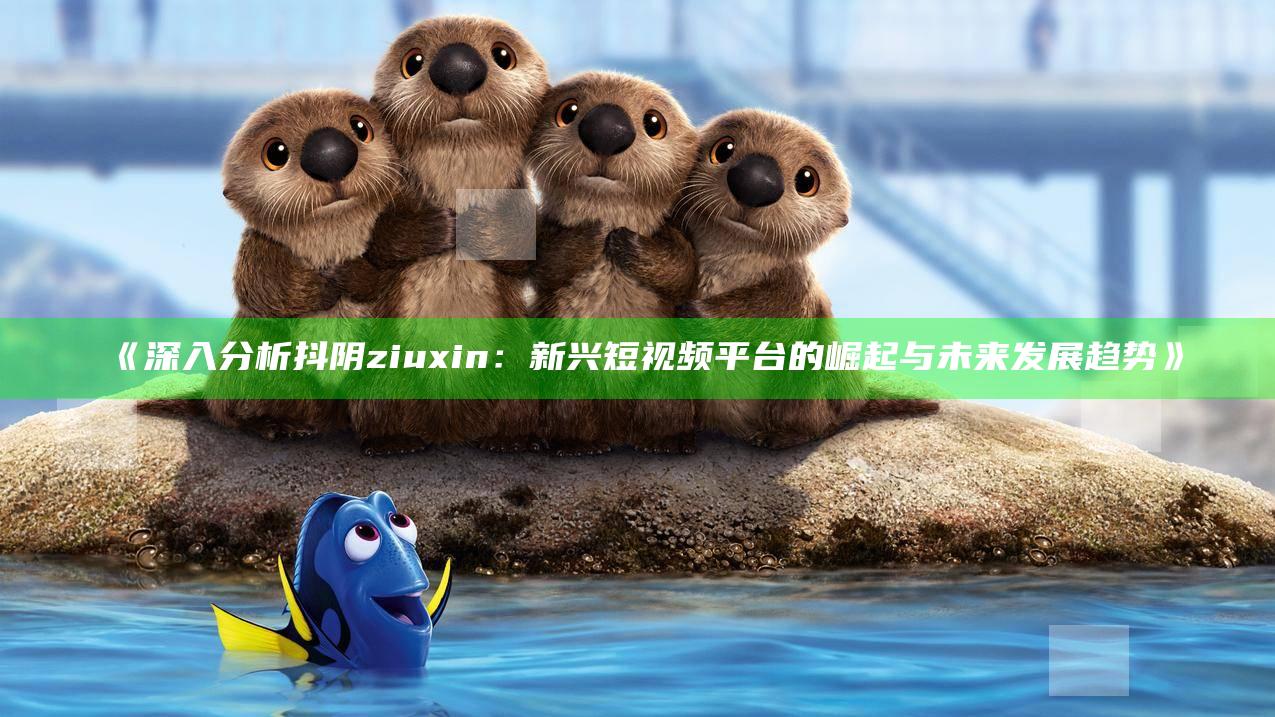 深入检视抖阴ziuxin：新兴短视频平台的崛起与未来发展走向