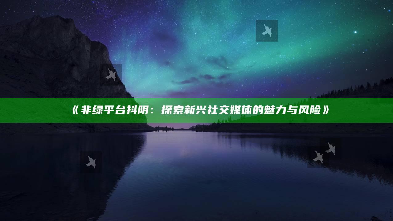 非绿平台抖阴：探索新兴社交媒体的魅力与风险