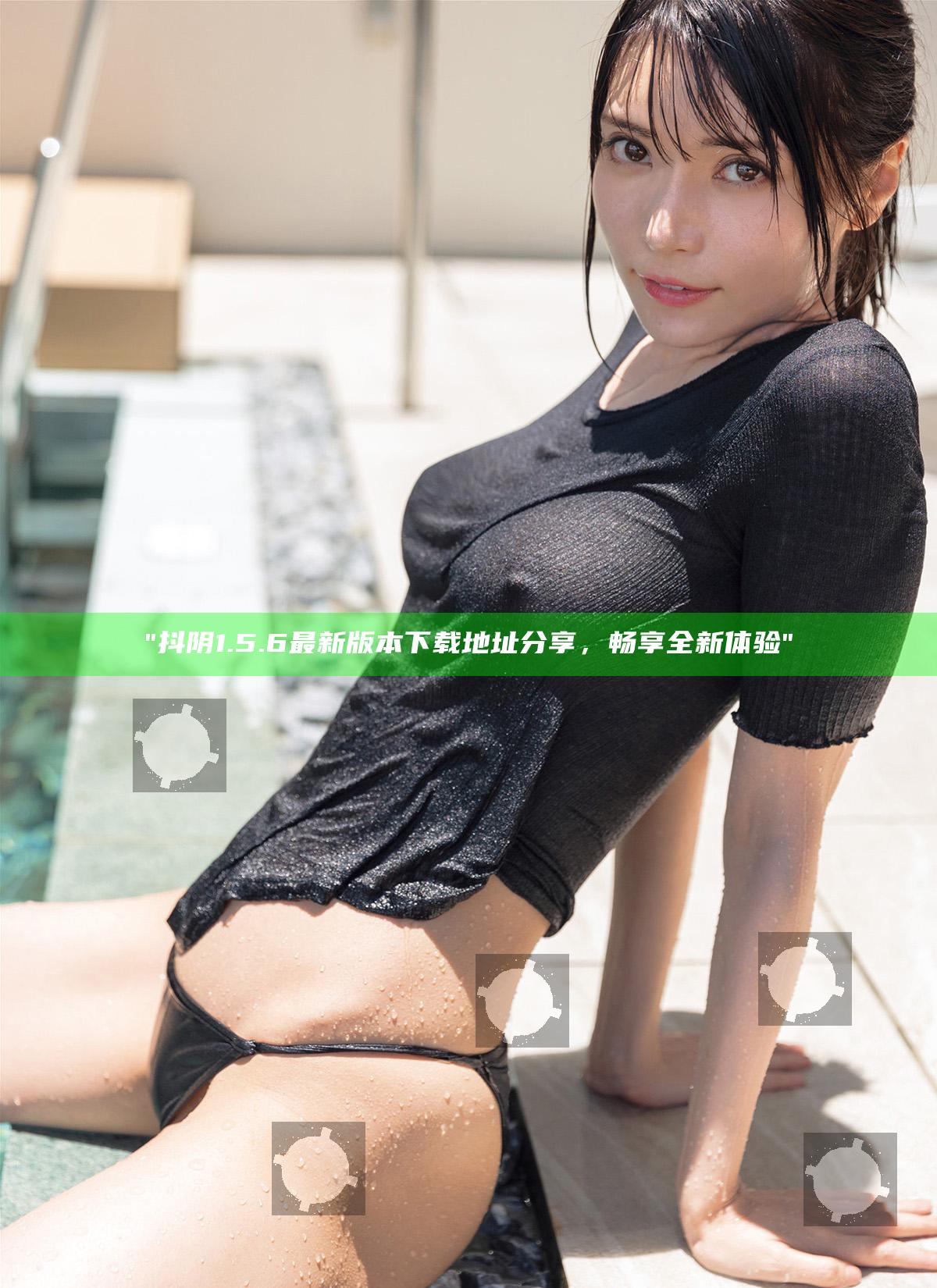 抖阴1.5.6最新版本下载地址分享，畅享全新体验