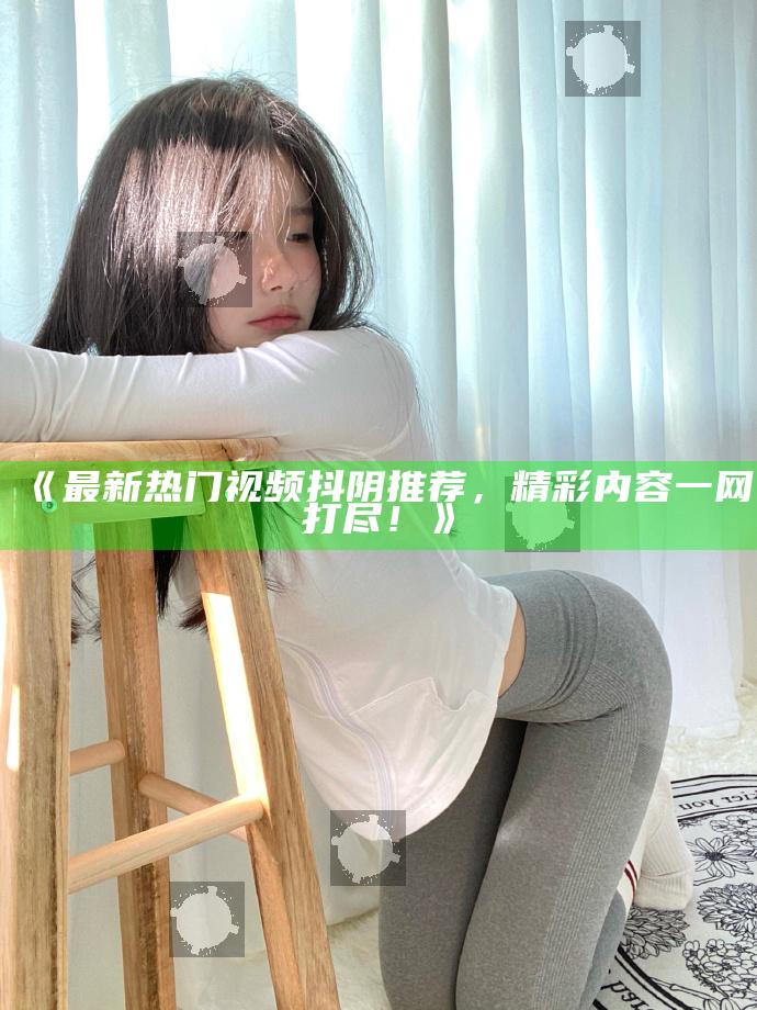 最新热门视频抖阴推荐，精彩内容一网打尽！》