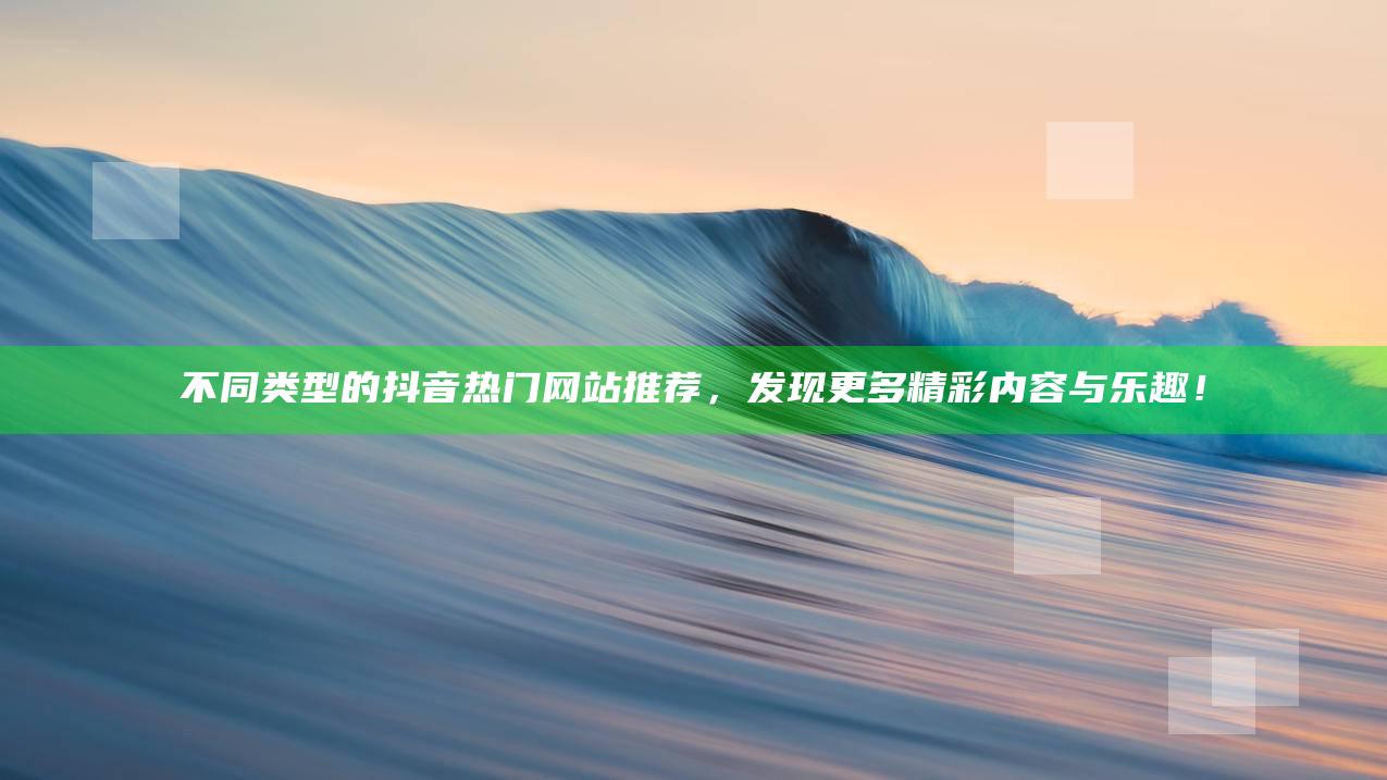 不同类型的抖音热门网站推荐，发现更多精彩内容与乐趣！