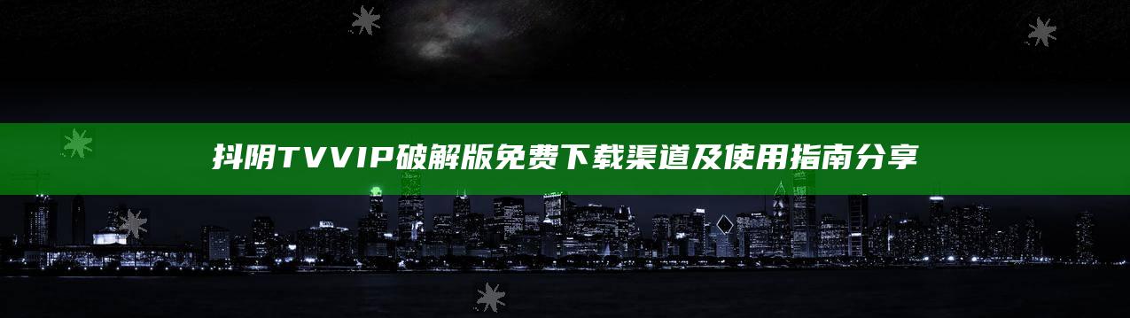 抖阴TV VIP破解版免费下载渠道及使用指南分享
