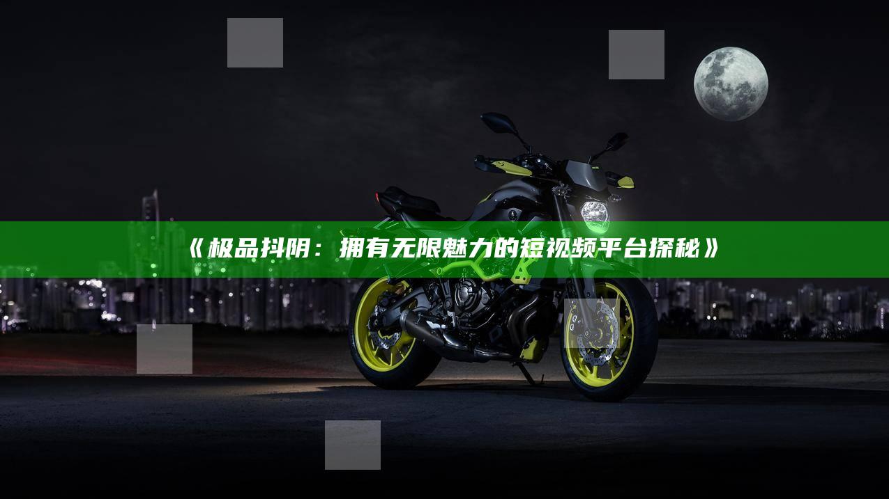 《极品抖阴：拥有无限魅力的短视频平台探秘》