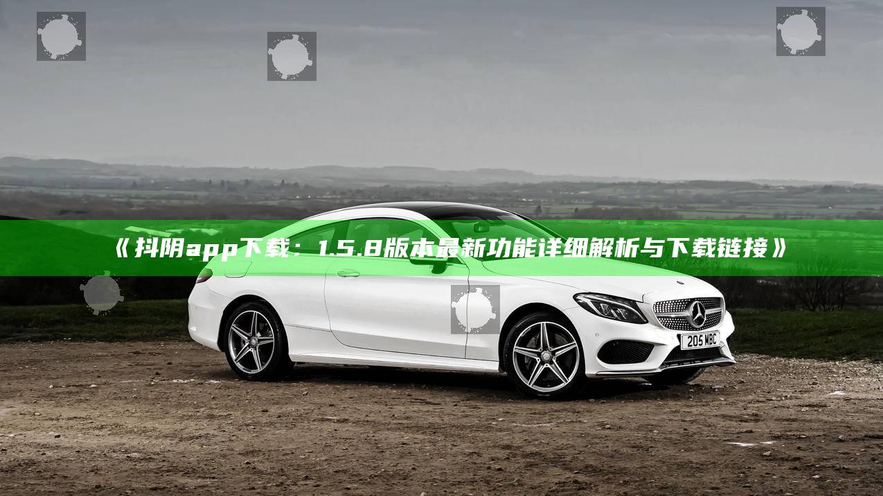 抖阴app下载：1.5.8版本最新功能详细解析与下载链接