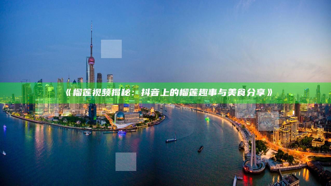 榴莲视频揭秘：抖音上的榴莲趣事与美食分享》