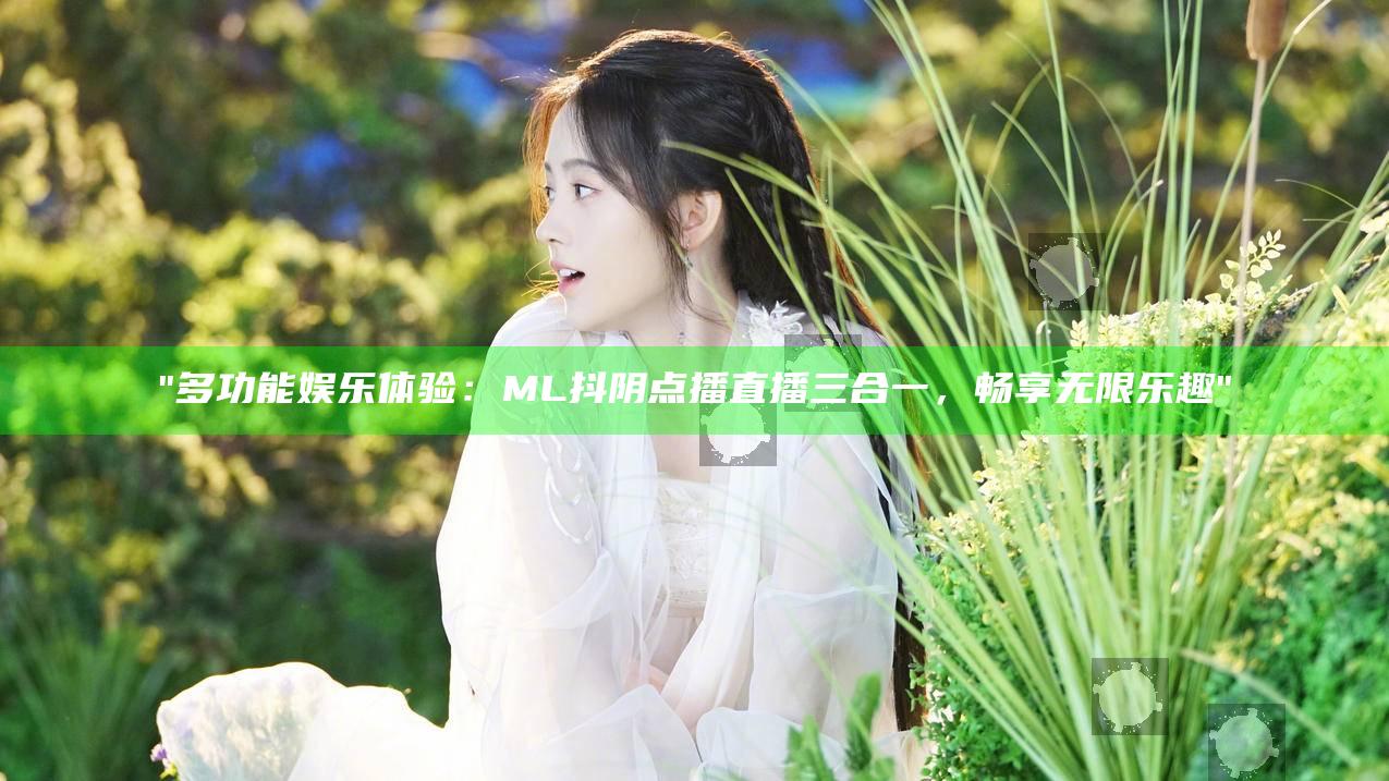 "多功能娱乐体验：ML抖阴点播直播三合一，畅享无限乐趣"