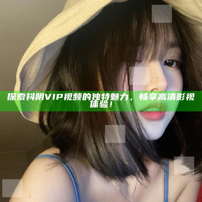 探索抖阴VIP视频的无与伦比魅力，畅享高清影视体验！