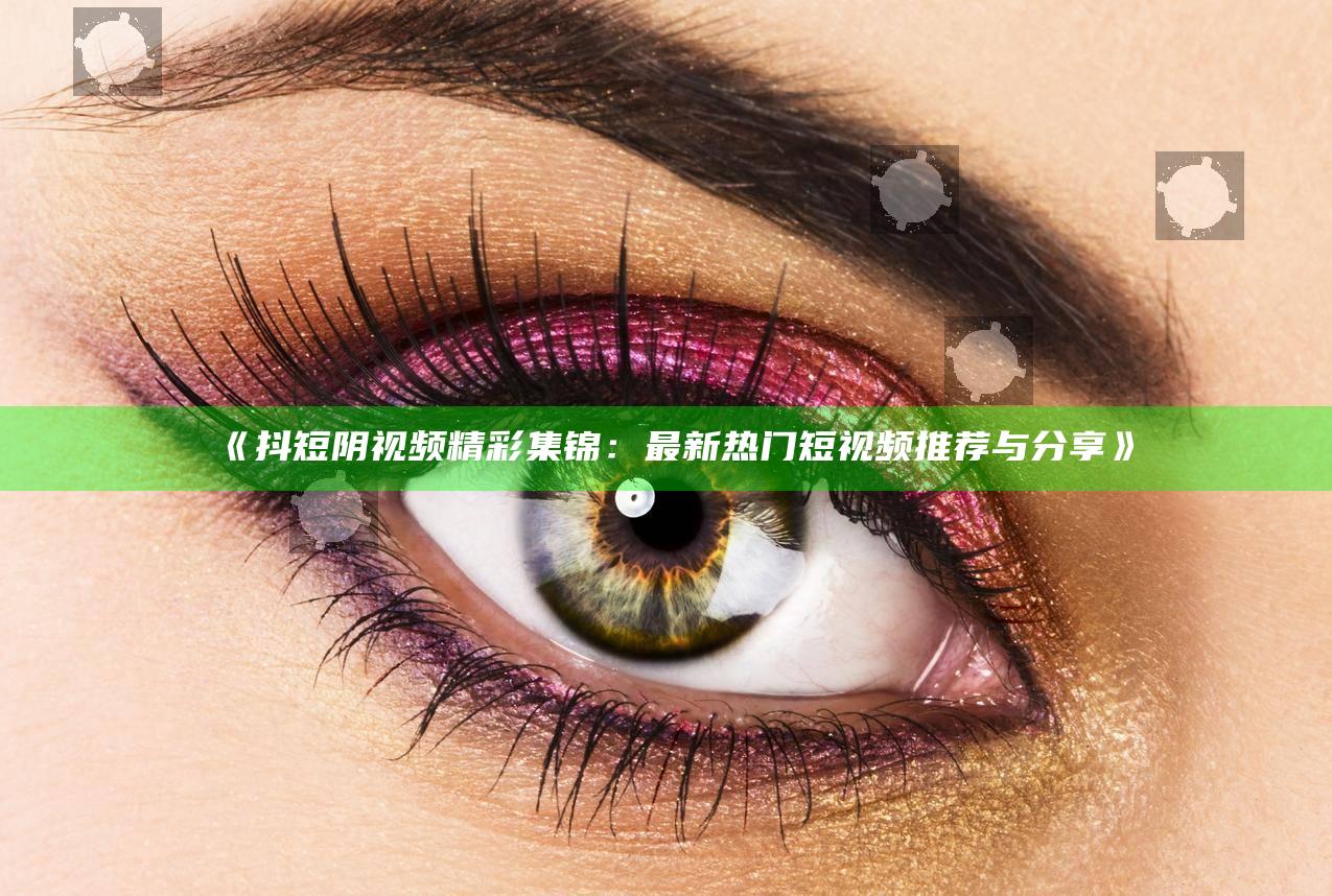 《抖短阴视频精彩集锦：最新热门短视频推荐与分享》