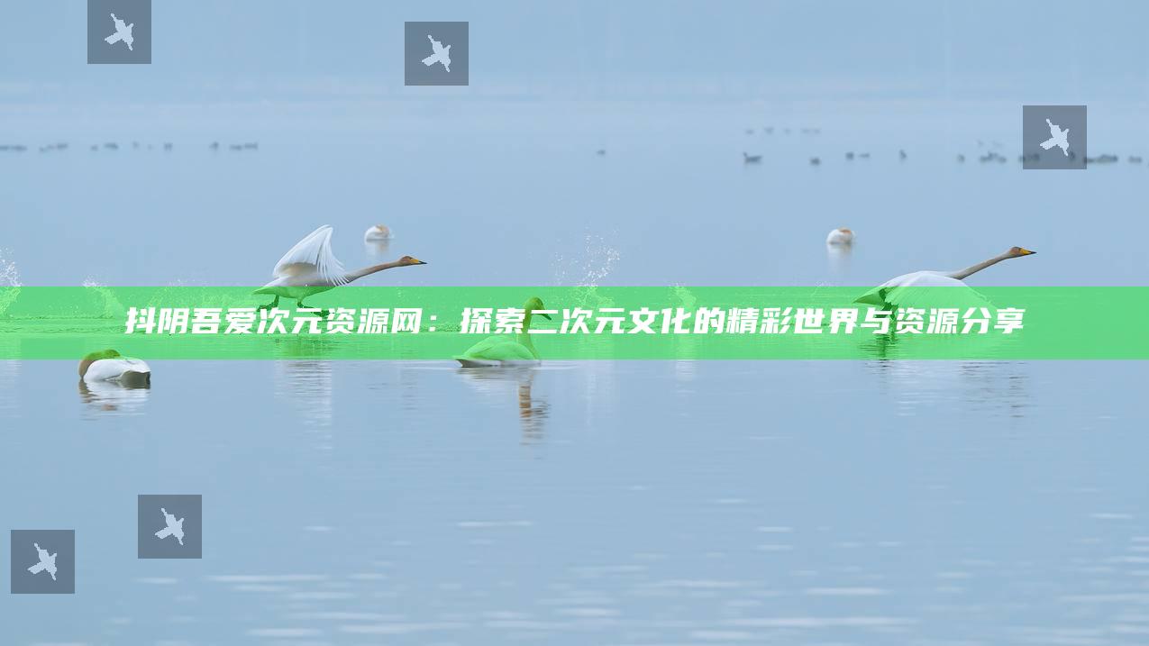 抖阴吾爱次元资源网：探索二次元文化的精彩世界与资源分享