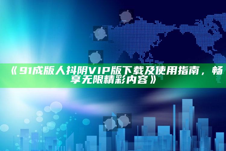 《91成版人抖阴VIP版下载及使用指南，畅享无限精彩内容》