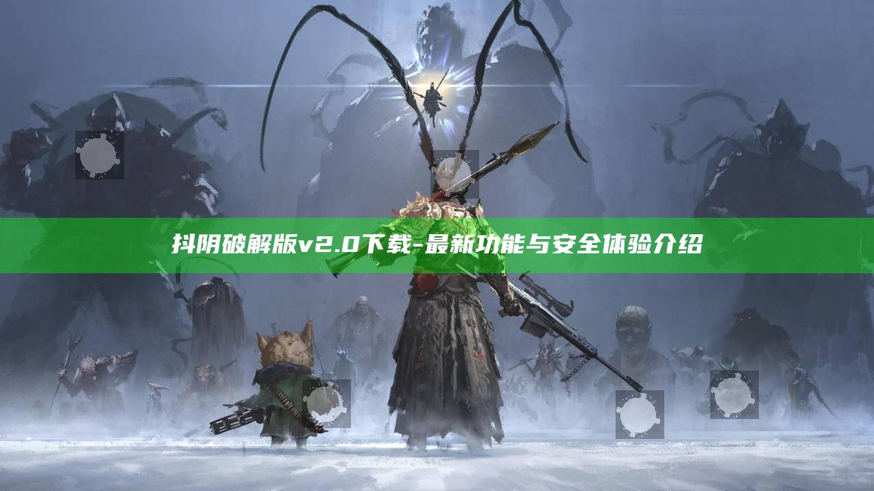 抖阴破解版 v2.0 下载 - 最新功能与安全体验介绍